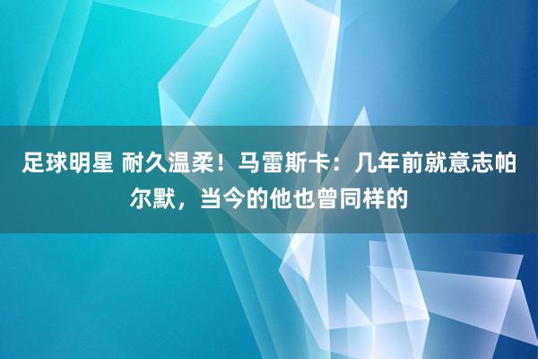 足球明星 耐久温柔！马雷斯卡：几年前就意志帕尔默，当今的他也曾同样的