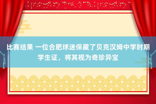 比赛结果 一位合肥球迷保藏了贝克汉姆中学时期学生证，将其视为奇珍异宝