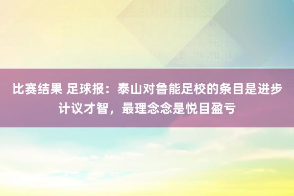 比赛结果 足球报：泰山对鲁能足校的条目是进步计议才智，最理念念是悦目盈亏