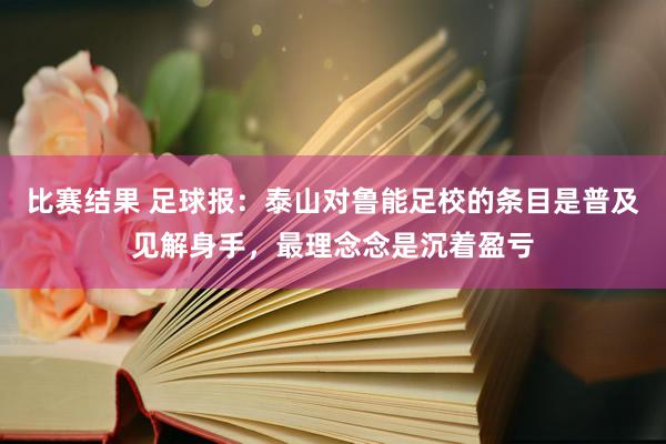 比赛结果 足球报：泰山对鲁能足校的条目是普及见解身手，最理念念是沉着盈亏