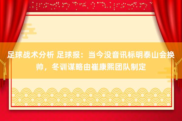 足球战术分析 足球报：当今没音讯标明泰山会换帅，冬训谋略由崔康熙团队制定