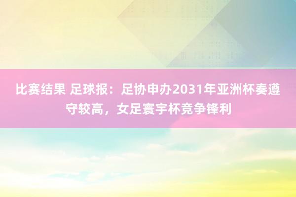 比赛结果 足球报：足协申办2031年亚洲杯奏遵守较高，女足寰宇杯竞争锋利