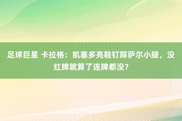 足球巨星 卡拉格：凯塞多亮鞋钉踩萨尔小腿，没红牌就算了连牌都没？