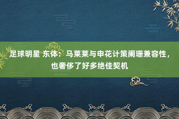 足球明星 东体：马莱莱与申花计策阑珊兼容性，也奢侈了好多绝佳契机