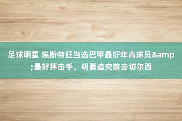 足球明星 埃斯特旺当选巴甲最好年青球员&最好抨击手，明夏追究前去切尔西