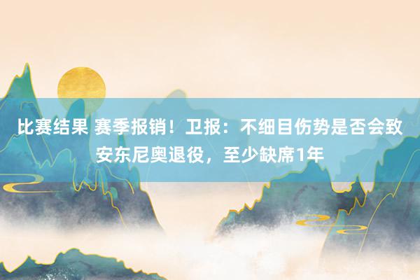 比赛结果 赛季报销！卫报：不细目伤势是否会致安东尼奥退役，至少缺席1年