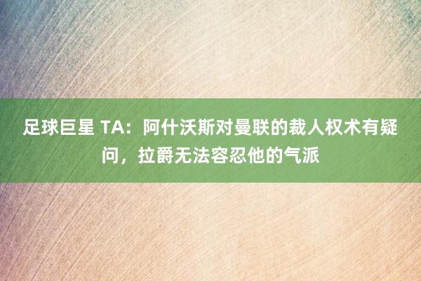 足球巨星 TA：阿什沃斯对曼联的裁人权术有疑问，拉爵无法容忍他的气派