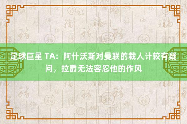 足球巨星 TA：阿什沃斯对曼联的裁人计较有疑问，拉爵无法容忍他的作风