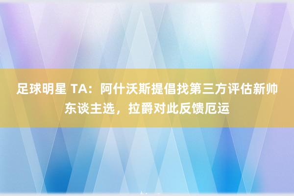 足球明星 TA：阿什沃斯提倡找第三方评估新帅东谈主选，拉爵对此反馈厄运