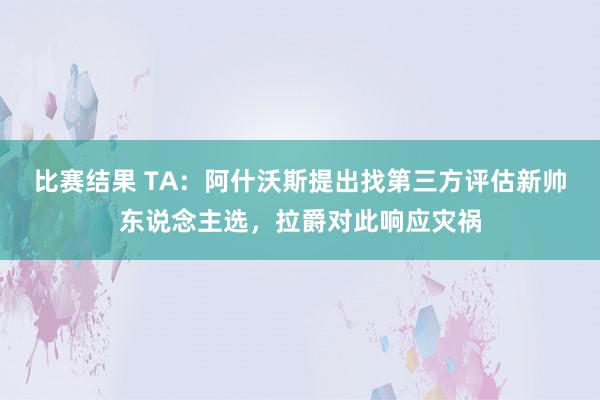 比赛结果 TA：阿什沃斯提出找第三方评估新帅东说念主选，拉爵对此响应灾祸