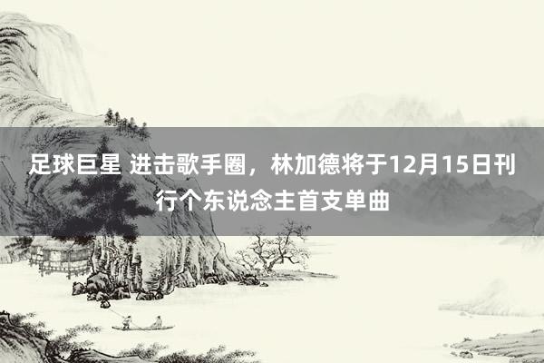 足球巨星 进击歌手圈，林加德将于12月15日刊行个东说念主首支单曲