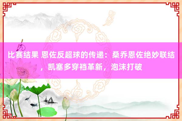 比赛结果 恩佐反超球的传递：桑乔恩佐绝妙联结，凯塞多穿裆革新，泡沫打破