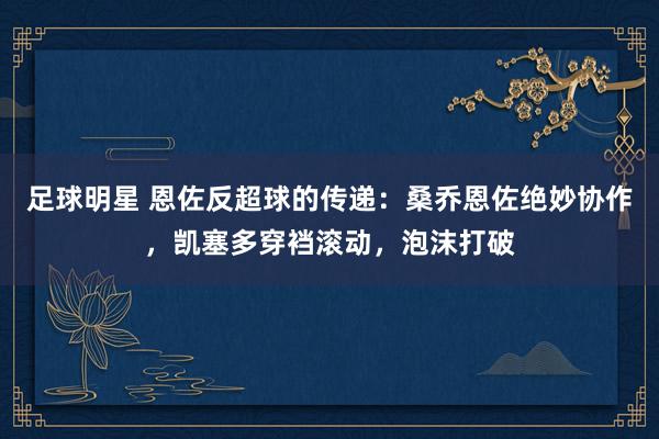 足球明星 恩佐反超球的传递：桑乔恩佐绝妙协作，凯塞多穿裆滚动，泡沫打破