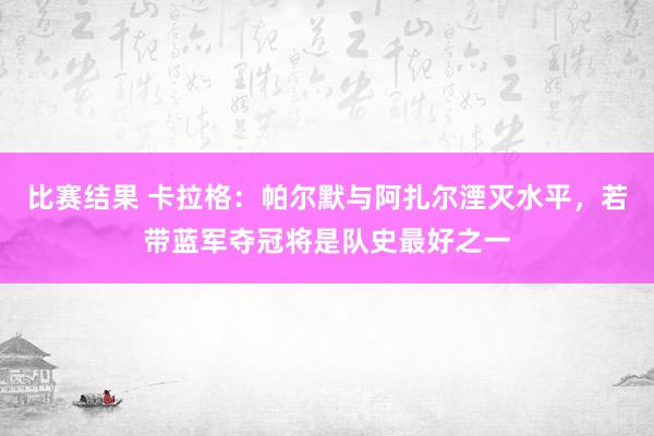 比赛结果 卡拉格：帕尔默与阿扎尔湮灭水平，若带蓝军夺冠将是队史最好之一