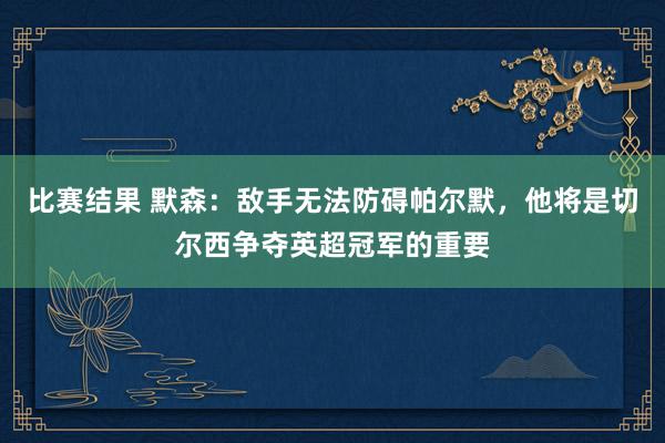 比赛结果 默森：敌手无法防碍帕尔默，他将是切尔西争夺英超冠军的重要