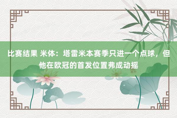 比赛结果 米体：塔雷米本赛季只进一个点球，但他在欧冠的首发位置弗成动摇