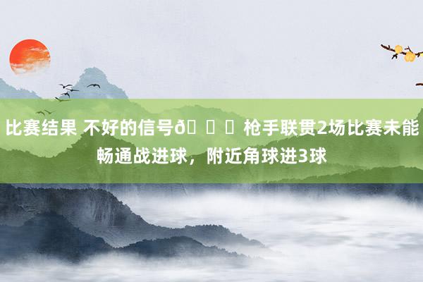 比赛结果 不好的信号😕枪手联贯2场比赛未能畅通战进球，附近角球进3球