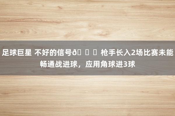 足球巨星 不好的信号😕枪手长入2场比赛未能畅通战进球，应用角球进3球