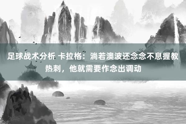 足球战术分析 卡拉格：淌若澳波还念念不息握教热刺，他就需要作念出调动