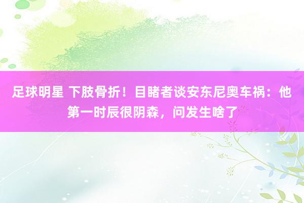 足球明星 下肢骨折！目睹者谈安东尼奥车祸：他第一时辰很阴森，问发生啥了