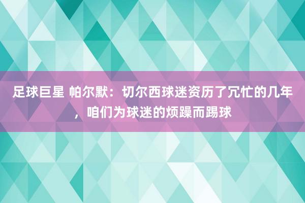 足球巨星 帕尔默：切尔西球迷资历了冗忙的几年，咱们为球迷的烦躁而踢球