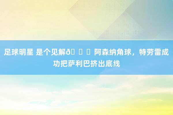 足球明星 是个见解😂阿森纳角球，特劳雷成功把萨利巴挤出底线