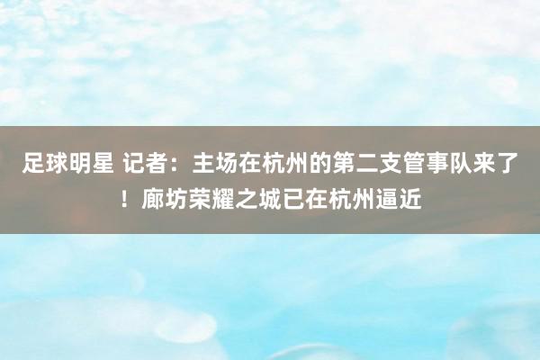 足球明星 记者：主场在杭州的第二支管事队来了！廊坊荣耀之城已在杭州逼近