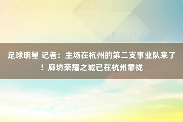 足球明星 记者：主场在杭州的第二支事业队来了！廊坊荣耀之城已在杭州靠拢