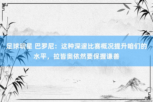 足球明星 巴罗尼：这种深邃比赛概况提升咱们的水平，拉皆奥依然要保握谦善