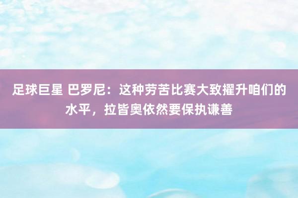 足球巨星 巴罗尼：这种劳苦比赛大致擢升咱们的水平，拉皆奥依然要保执谦善