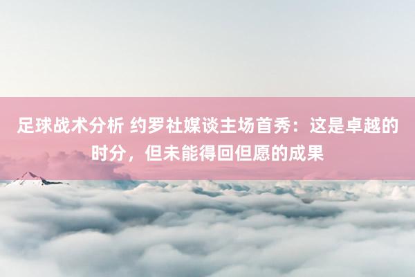 足球战术分析 约罗社媒谈主场首秀：这是卓越的时分，但未能得回但愿的成果