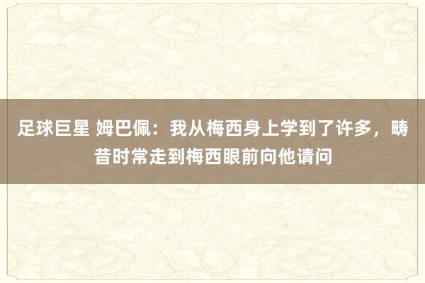 足球巨星 姆巴佩：我从梅西身上学到了许多，畴昔时常走到梅西眼前向他请问