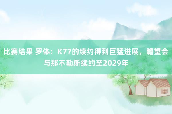 比赛结果 罗体：K77的续约得到巨猛进展，瞻望会与那不勒斯续约至2029年