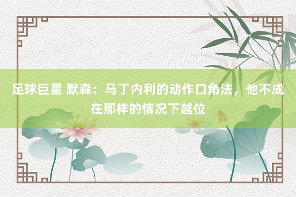 足球巨星 默森：马丁内利的动作口角法，他不成在那样的情况下越位