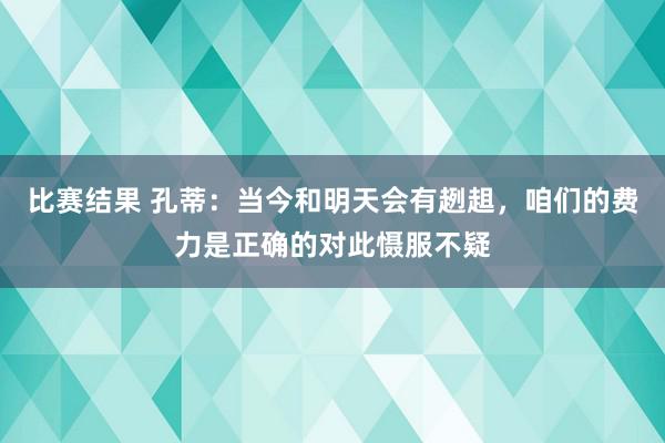 比赛结果 孔蒂：当今和明天会有趔趄，咱们的费力是正确的对此慑服不疑