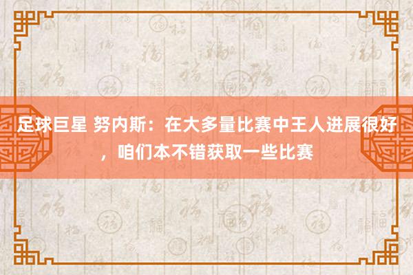 足球巨星 努内斯：在大多量比赛中王人进展很好，咱们本不错获取一些比赛