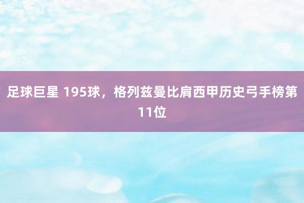 足球巨星 195球，格列兹曼比肩西甲历史弓手榜第11位