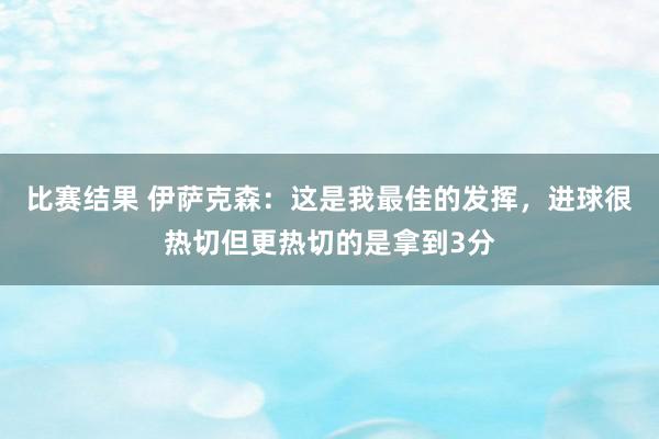 比赛结果 伊萨克森：这是我最佳的发挥，进球很热切但更热切的是拿到3分