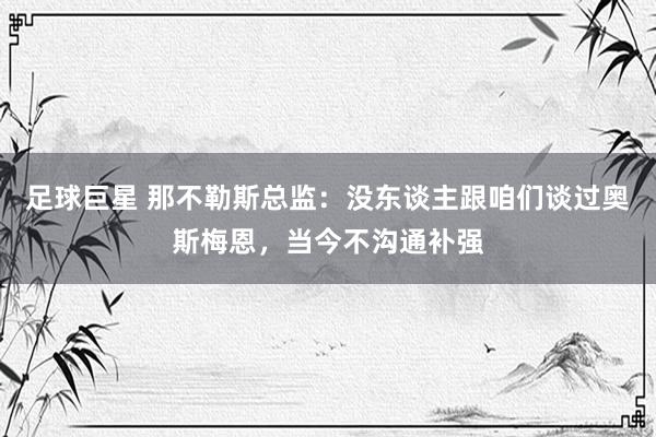 足球巨星 那不勒斯总监：没东谈主跟咱们谈过奥斯梅恩，当今不沟通补强