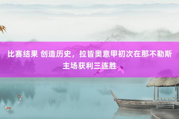 比赛结果 创造历史，拉皆奥意甲初次在那不勒斯主场获利三连胜