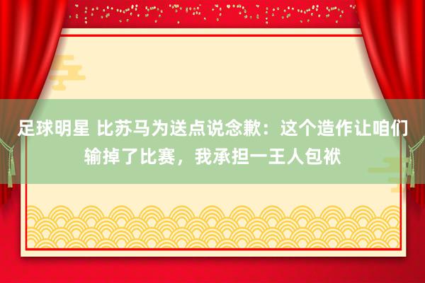 足球明星 比苏马为送点说念歉：这个造作让咱们输掉了比赛，我承担一王人包袱