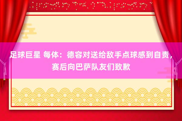 足球巨星 每体：德容对送给敌手点球感到自责，赛后向巴萨队友们致歉