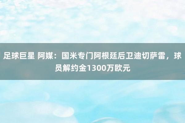 足球巨星 阿媒：国米专门阿根廷后卫迪切萨雷，球员解约金1300万欧元