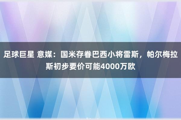 足球巨星 意媒：国米存眷巴西小将雷斯，帕尔梅拉斯初步要价可能4000万欧