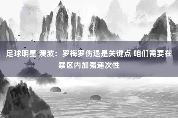 足球明星 澳波：罗梅罗伤退是关键点 咱们需要在禁区内加强递次性