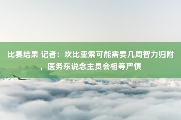 比赛结果 记者：坎比亚索可能需要几周智力归附，医务东说念主员会相等严慎