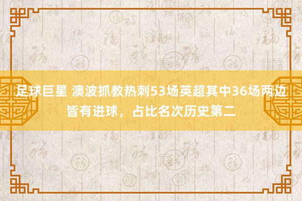 足球巨星 澳波抓教热刺53场英超其中36场两边皆有进球，占比名次历史第二