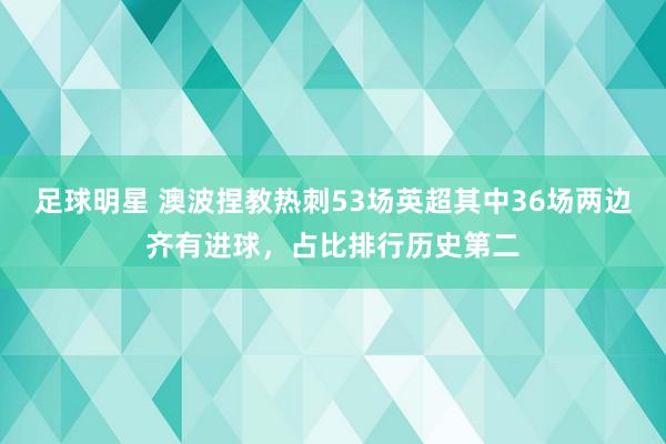 足球明星 澳波捏教热刺53场英超其中36场两边齐有进球，占比排行历史第二