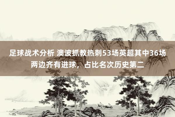 足球战术分析 澳波抓教热刺53场英超其中36场两边齐有进球，占比名次历史第二