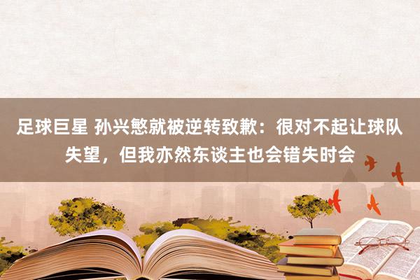 足球巨星 孙兴慜就被逆转致歉：很对不起让球队失望，但我亦然东谈主也会错失时会